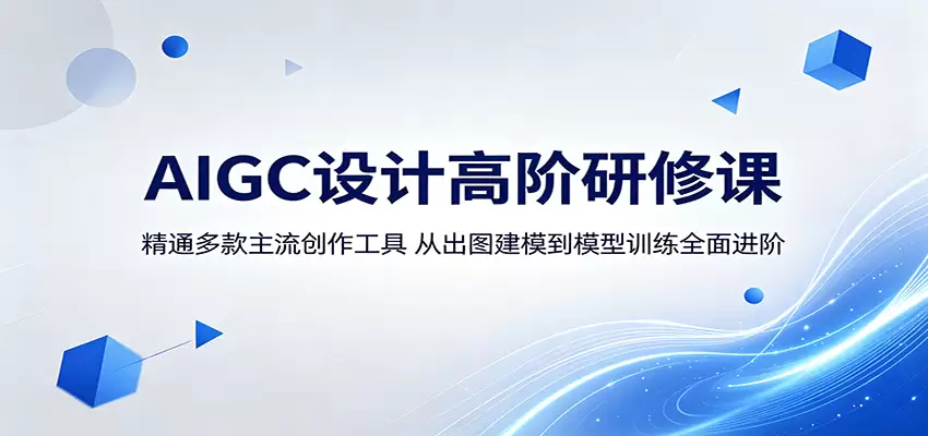 AIGC设计高阶研修课：精通多款主流创作工具，从出图建模到模型训练全面进阶|青心网创站