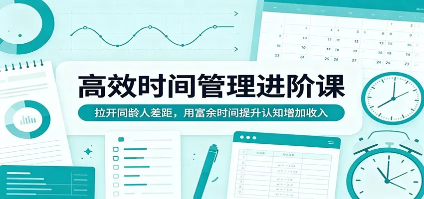 高效时间管理进阶课：拉开同龄人差距，用富余时间提升认知增加收入|青心网创站