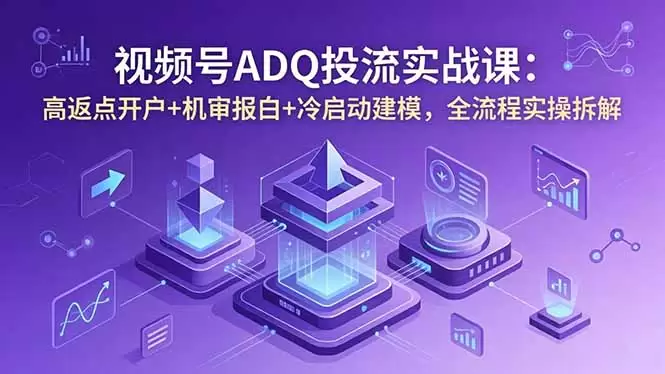视频号ADQ投流实战课：高返点开户+机审报白+冷启动建模，全流程实操拆解|青心网创站
