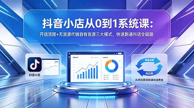 抖音小店从0到1系统课：开店流程+无货源代销自有货源三大模式，快速跑通抖店全链路|青心网创站