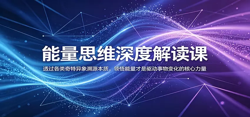 能量思维深度解读课：透过各类奇特异象溯源本质，领悟能量才是驱动事物变化的核心力量|青心网创站