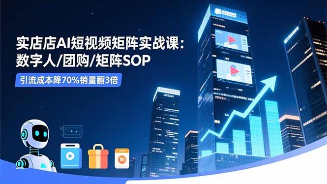 实体店AI短视频矩阵实战课:数字人/团购/矩阵SOP,引流成本降70%销量翻3倍-青心网创站