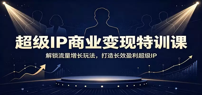 超级IP商业变现特训课：解锁流量增长玩法，打造长效盈利超级IP|青心网创站