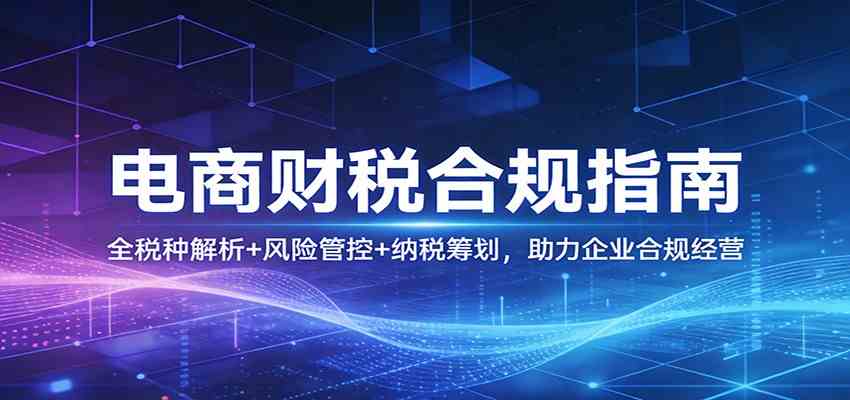 电商财税合规指南：全税种解析+风险管控+纳税筹划，助力企业合规经营青心网创青心网创站