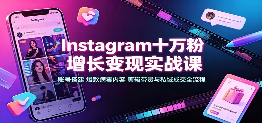 Instagram十万粉增长变现实战课：账号搭建、爆款病毒内容、剪辑带货与私域成交全流程|青心网创站