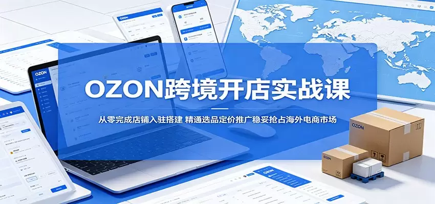 OZON跨境开店实战课：从零完成店铺入驻搭建，精通选品定价推广稳妥抢占海外电商市场|青心网创站