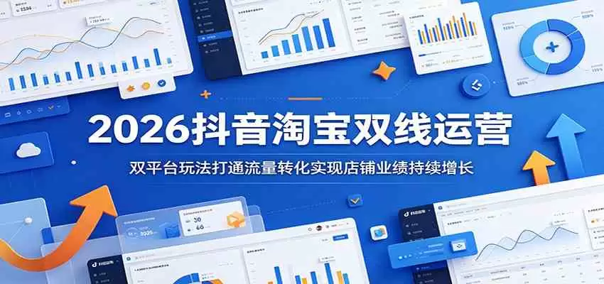 2026抖音淘宝双线运营：双平台玩法打通流量转化实现店铺业绩持续增长|青心网创站