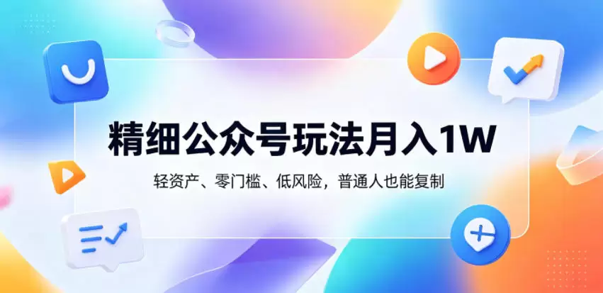 精细公众号玩法月入1W，轻资产、零门槛、低风险，普通人也能复制【揭秘】|青心网创站