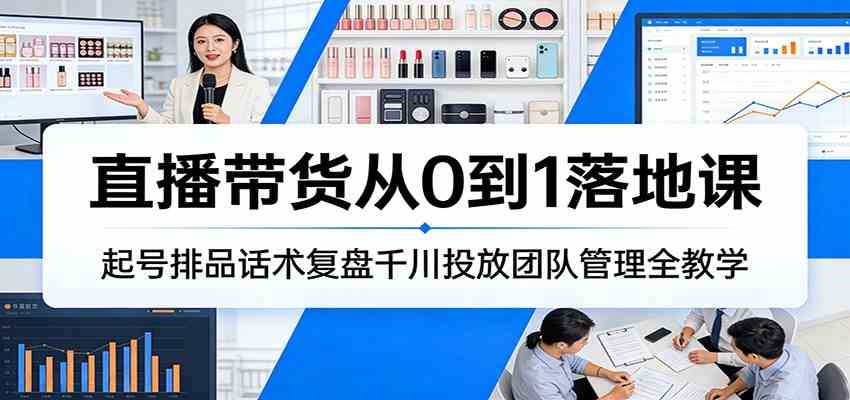 直播带货从0到1落地课:起号排品话术复盘千川投放团队管理全教学青心网创青心网创站