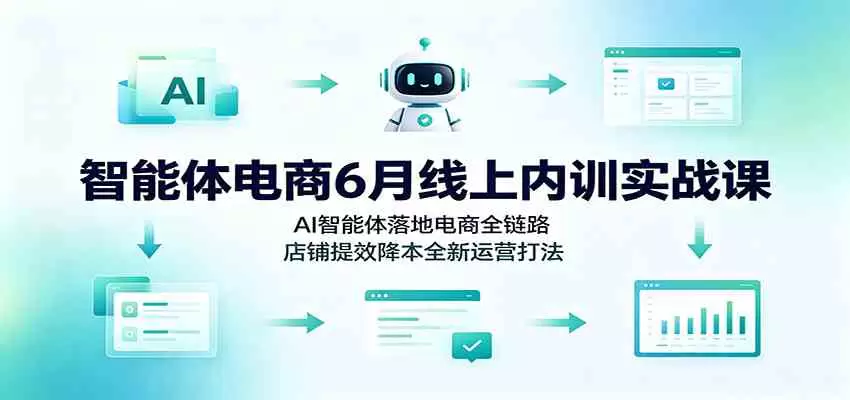 智能体电商6月线上内训实战课：AI智能体落地电商全链路，店铺提效降本全新运营打法|青心网创站