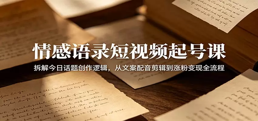 情感语录短视频起号课：拆解今日话题创作逻辑，从文案配音剪辑到涨粉变现全流程|青心网创站