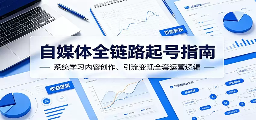 自媒体全链路起号指南：系统学习内容创作、引流变现全套运营逻辑|青心网创站