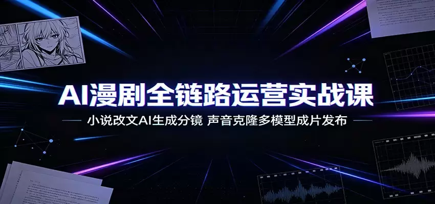 AI漫剧全链路运营实战课：小说改文AI生成分镜，声音克隆多模型成片发布|青心网创站