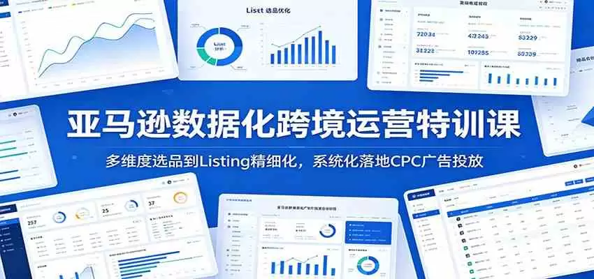 亚马逊数据化跨境运营特训课：多维度选品到Listing精细化，系统化落地CPC广告投放|青心网创站