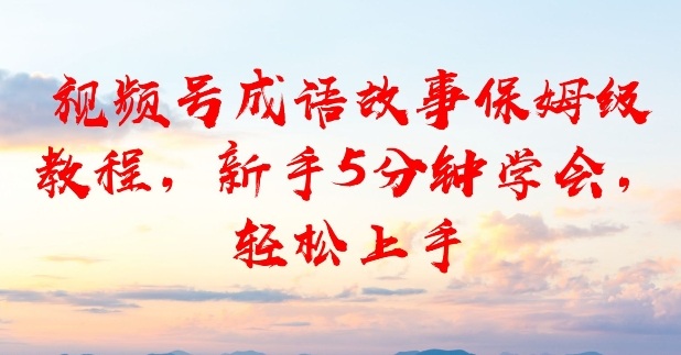 视频号成语故事保姆级教程，新手5分钟学会，轻松上手青心网创青心网创站