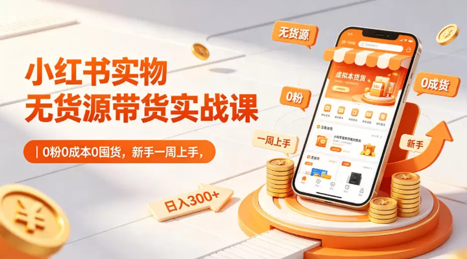 小红书实物无货源带货实战课｜0粉0成本0囤货，新手一周上手，日入300+（更新0714）|青心网创站
