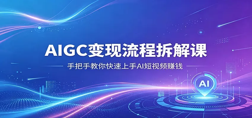 AIGC变现流程拆解课，手把手教你快速上手AI短视频赚钱|青心网创站
