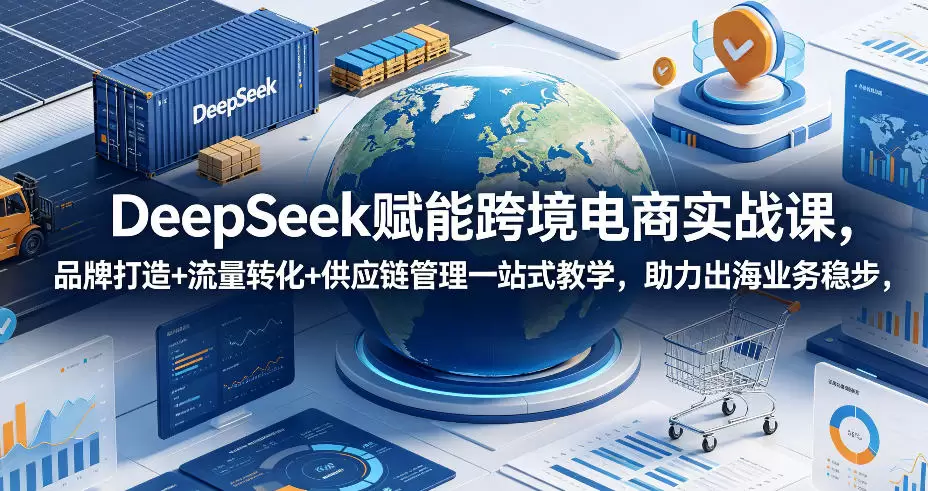 DeepSeek赋能跨境电商实战课，品牌打造+流量转化+供应链管理一站式教学，助力出海业务稳步发展|青心网创站