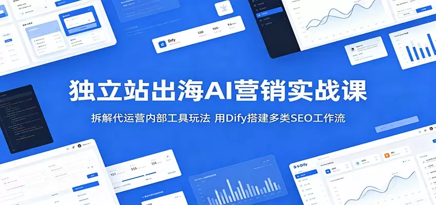 独立站出海AI营销实战课：拆解代运营内部工具玩法，用Dify搭建多类SEO工作流|青心网创站