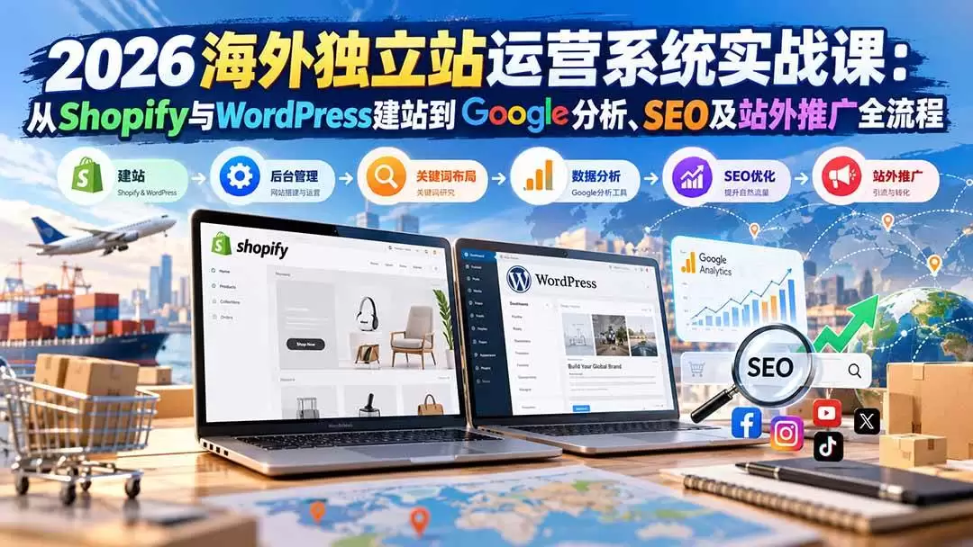 （20689期）2026海外独立站运营系统实战课：从Shopify与WordPress建站到Google分析、SEO及站外推广全流程 - 青心资源站