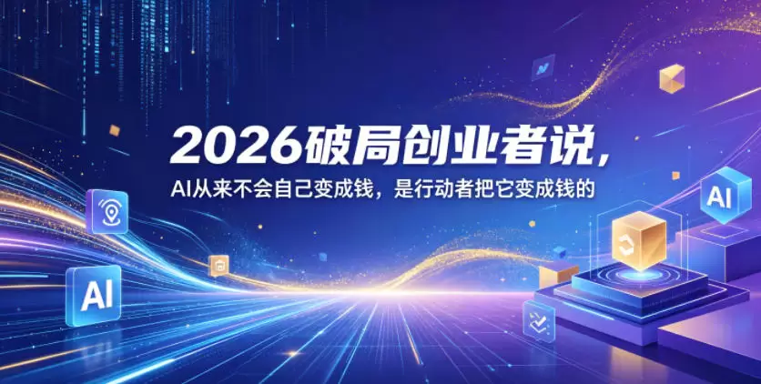 2026破局创业者说，AI从来不会自己变成钱，是行动者把它变成钱的【文档】|青心网创站