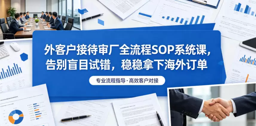 外客户接待审厂全流程SOP系统课，告别盲目试错，稳稳拿下海外订单|青心网创站