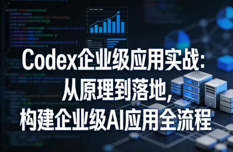 Codex企业级应用实战：从原理到落地，构建企业级AI应用全流程（更新）|青心网创站