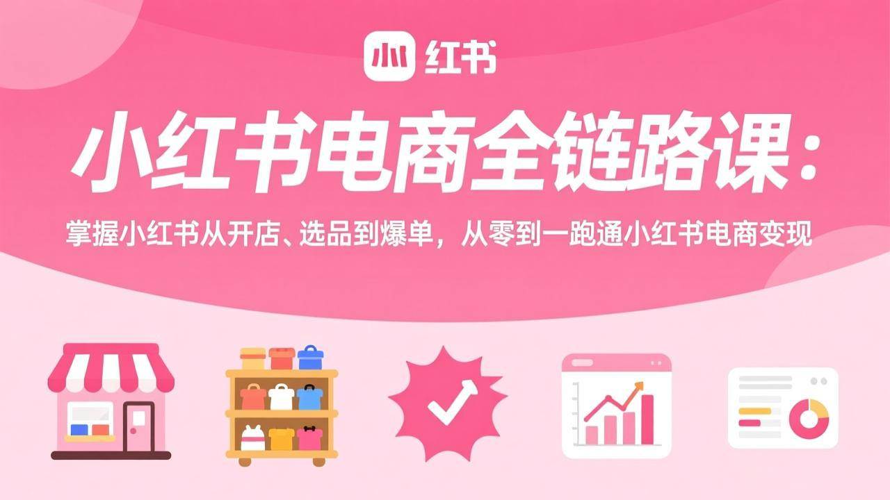 （17443期）小红书电商全链路课：掌握小红书从开店、选品到爆单，从零到一跑通小红书电商变现青心网创青心网创站