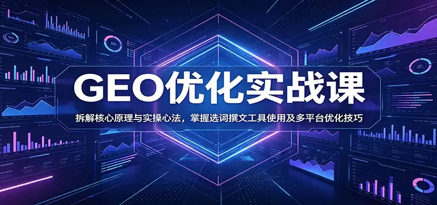 GEO优化实战课：拆解核心原理与实操心法，掌握选词撰文工具使用及多平台优化技巧|青心网创站
