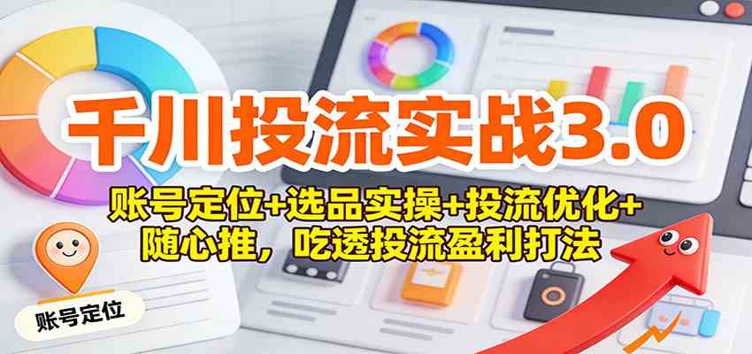 千川投流实战3.0：账号定位+选品实操+投流优化+随心推，吃透投流盈利打法青心网创青心网创站