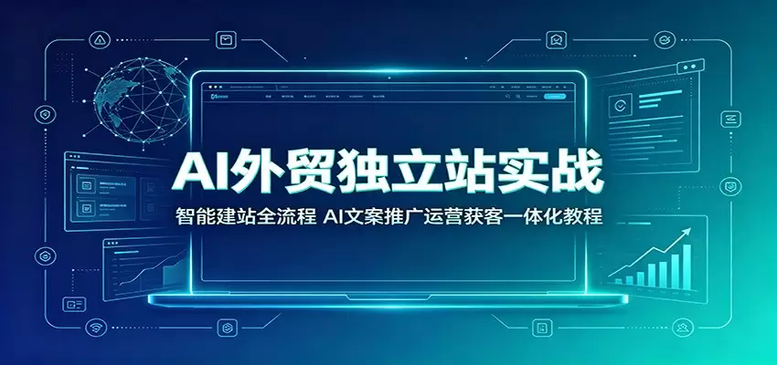 AI外贸独立站实战：智能建站全流程，AI文案推广运营获客一体化教程|青心网创站