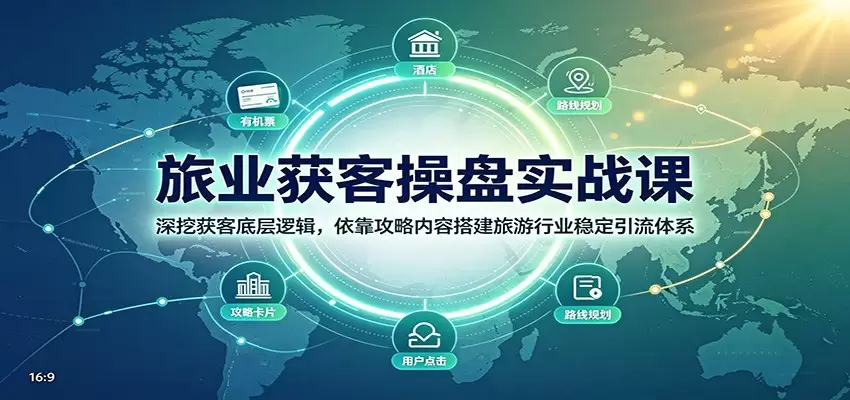 旅业获客操盘实战课：深挖获客底层逻辑，依靠攻略内容搭建旅游行业稳定引流体系|青心网创站