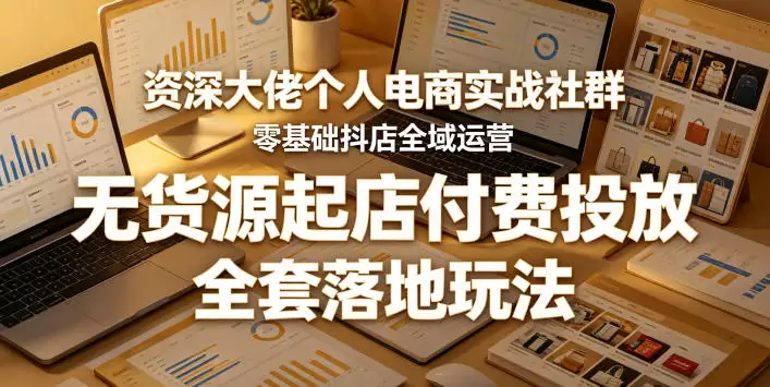 资深大佬个人电商实战社群，零基础抖店全域运营，无货源起店付费投放，全套落地玩法|青心网创站