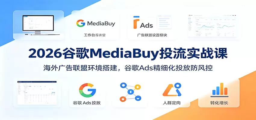2026谷歌MediaBuy投流实战课：海外广告联盟环境搭建，谷歌Ads精细化投放防风控|青心网创站
