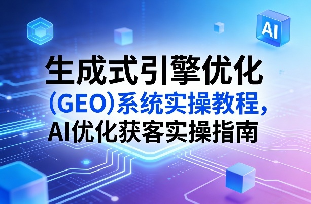 生成式引擎优化（GEO）系统实操教程，AI优化获客实操指南青心网创青心网创站