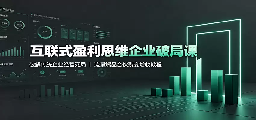 互联式盈利思维企业破局课：破解传统企业经营死局，流量爆品合伙裂变增收教程|青心网创站