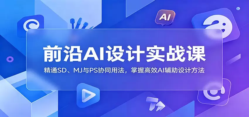 前沿AI设计实战课：精通SD、MJ与PS协同用法，掌握高效AI辅助设计方法|青心网创站