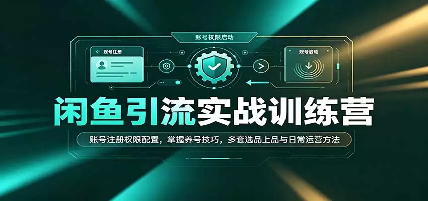 闲鱼引流实战训练营：账号注册权限配置，掌握养号技巧，多套选品上品与日常运营方法|青心资源站