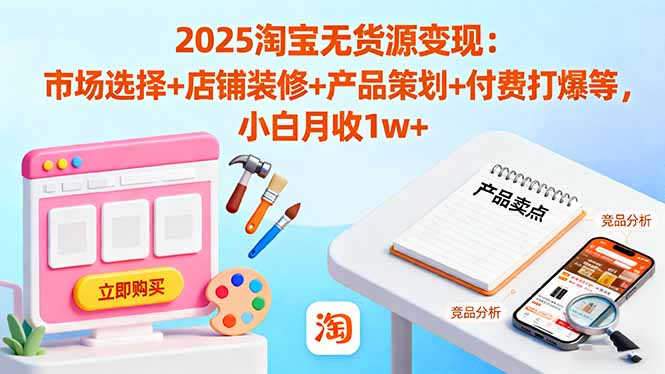 2025淘宝无货源变现：市场选择+店铺装修+产品策划+付费打爆等 小白月收1w+-青心网创站