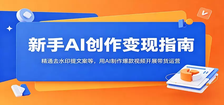 新手AI创作变现指南：精通去水印提文案等，用AI制作爆款视频开展带货运营|青心网创站