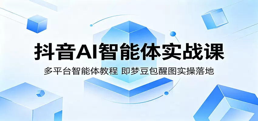 抖音AI智能体实战课：多平台智能体教程，即梦豆包醒图实操落地|青心网创站