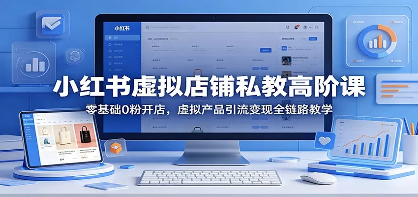 小红书虚拟店铺私教高阶课：零基础0粉开店，虚拟产品引流变现全链路教学|青心网创站