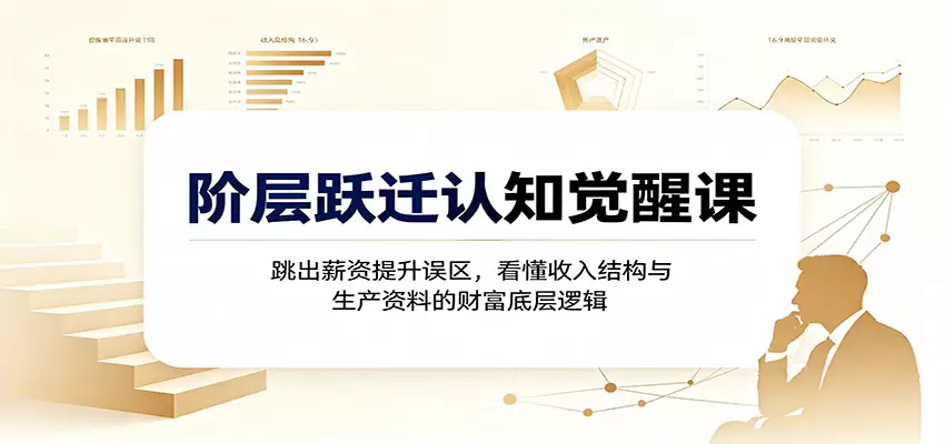 阶层跃迁认知觉醒课：跳出薪资提升误区，看懂收入结构与生产资料的财富底层逻辑|青心网创站