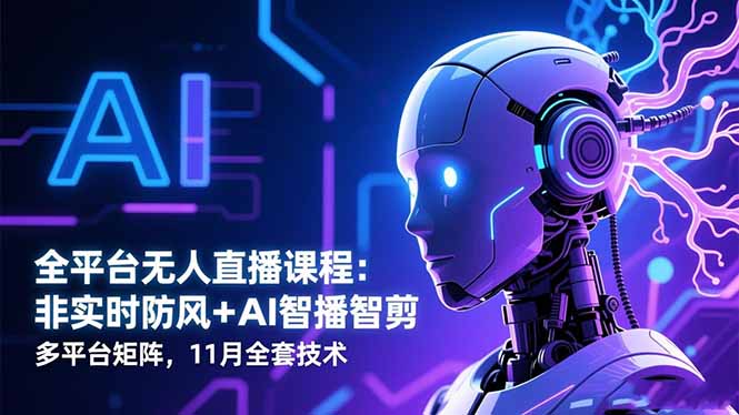 全平台无人直播课程:非实时防风+AI智播智剪+多平台矩阵,11月全套技术-青心网创站