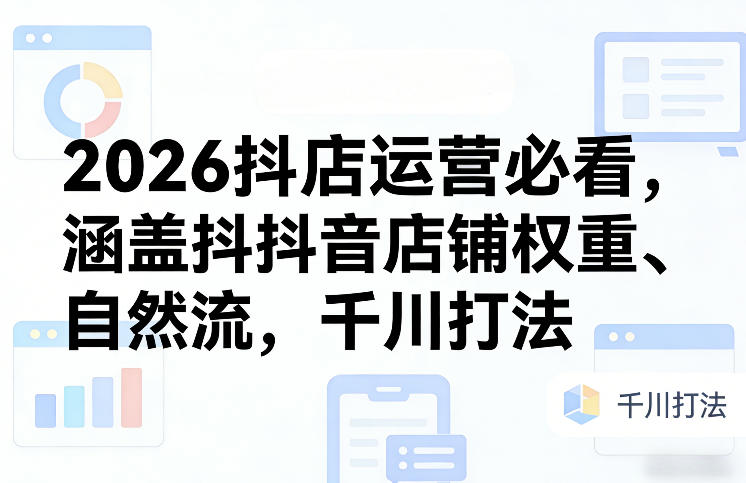 2026抖店运营必看,涵盖抖音店铺权重、自然流,千川打法青心网创青心网创站