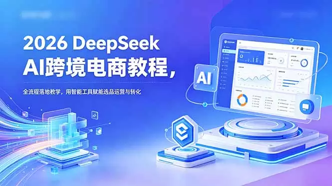 2026 DeepSeek AI跨境电商教程，全流程落地教学，用智能工具赋能选品运营与转化|青心网创站