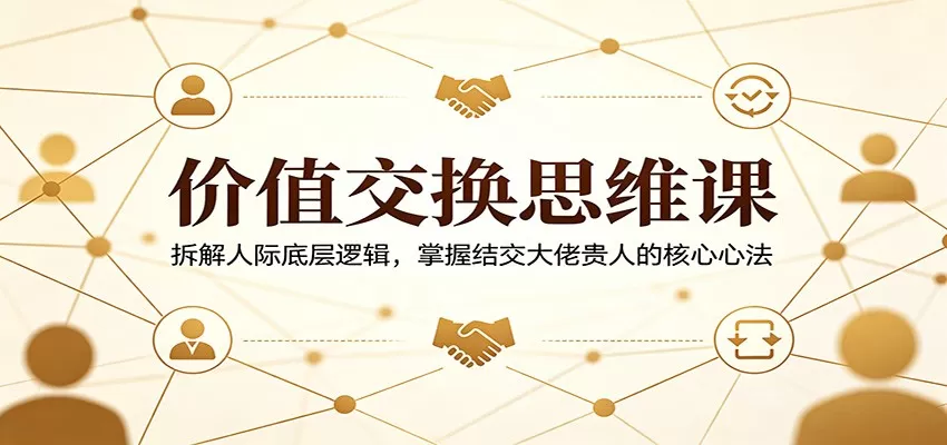 价值交换思维课：拆解人际底层逻辑，掌握结交大佬贵人的核心心法|青心网创站