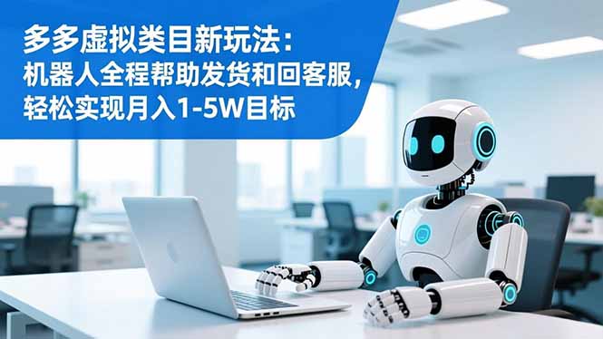 多多虚拟类目新玩法:机器人全程帮助发货和回客服,轻松实现月入1-5W目标-青心网创站