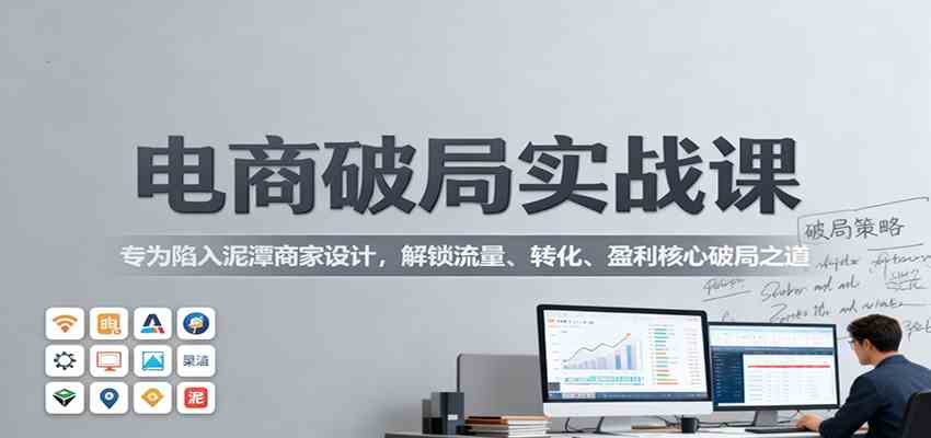 电商破局实战课:专为陷入泥潭商家设计,解锁流量、转化、盈利核心破局之道-青心网创站