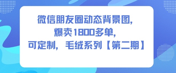 微信朋友圈动态背景图，爆卖1800多单，可定制，毛绒系列【第二期】-青心网创站